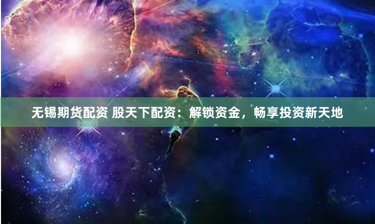 无锡期货配资 股天下配资：解锁资金，畅享投资新天地