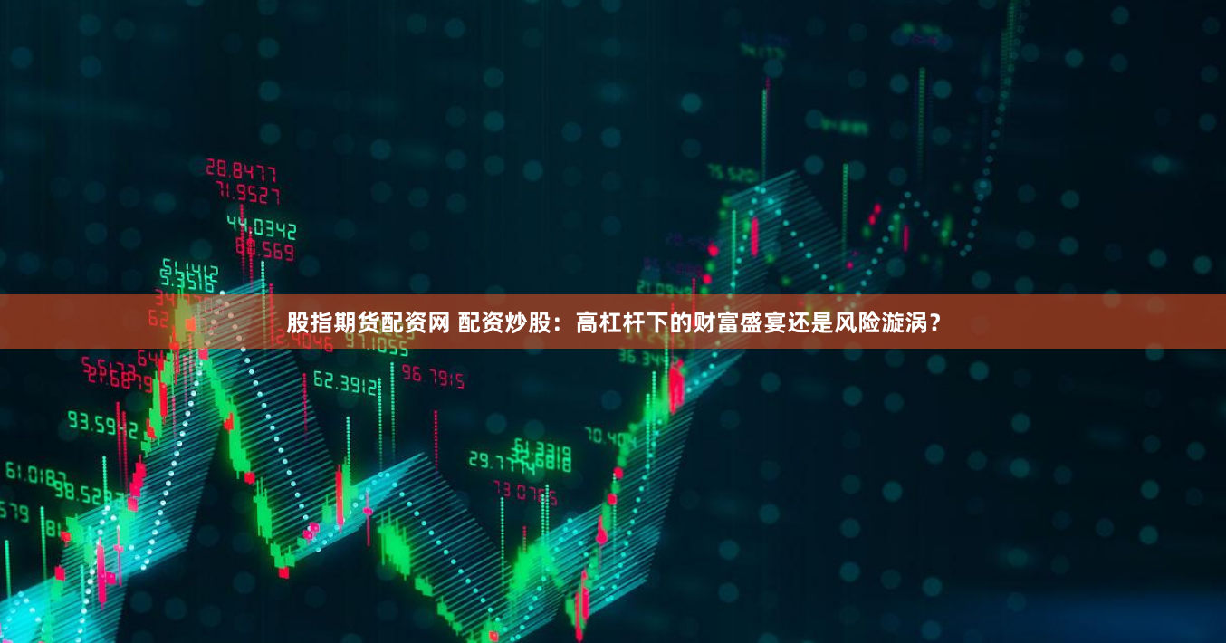 股指期货配资网 配资炒股：高杠杆下的财富盛宴还是风险漩涡？