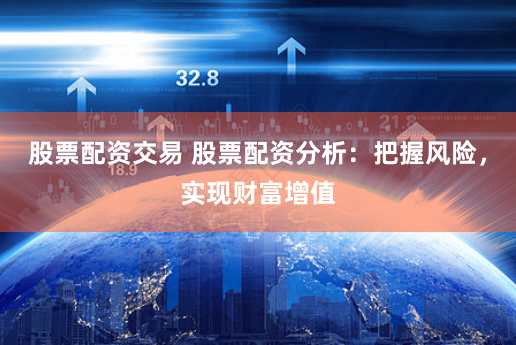 股票配资交易 股票配资分析：把握风险，实现财富增值
