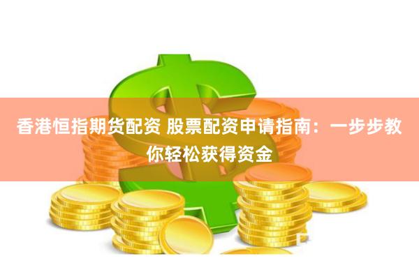 香港恒指期货配资 股票配资申请指南：一步步教你轻松获得资金