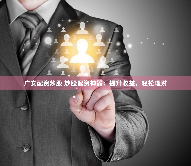 广安配资炒股 炒股配资神器：提升收益，轻松理财