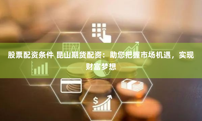股票配资条件 昆山期货配资：助您把握市场机遇，实现财富梦想