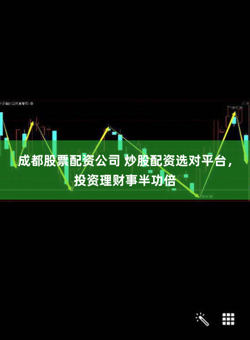 成都股票配资公司 炒股配资选对平台，投资理财事半功倍