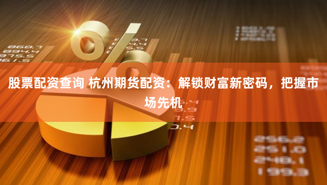 股票配资查询 杭州期货配资：解锁财富新密码，把握市场先机