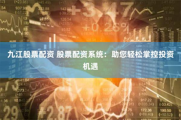 九江股票配资 股票配资系统：助您轻松掌控投资机遇