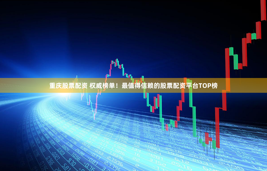重庆股票配资 权威榜单！最值得信赖的股票配资平台TOP榜