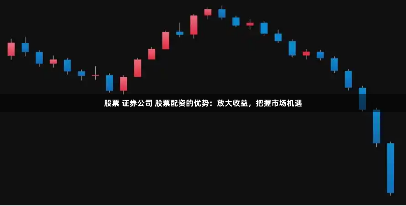 股票 证券公司 股票配资的优势：放大收益，把握市场机遇
