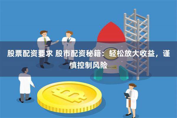 股票配资要求 股市配资秘籍：轻松放大收益，谨慎控制风险