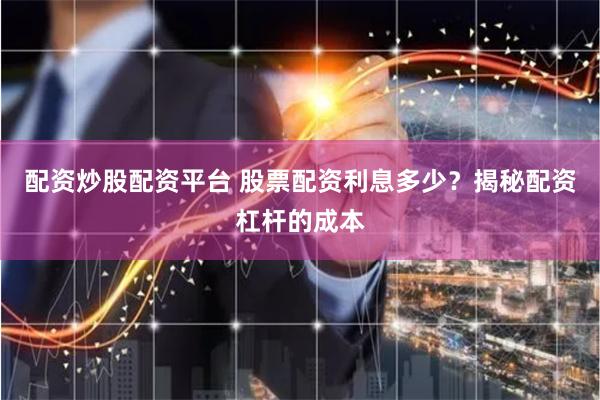 配资炒股配资平台 股票配资利息多少？揭秘配资杠杆的成本