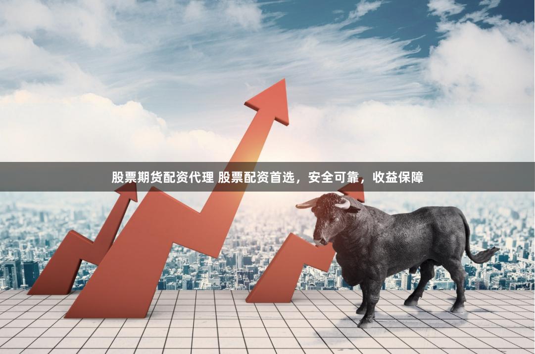 股票期货配资代理 股票配资首选，安全可靠，收益保障