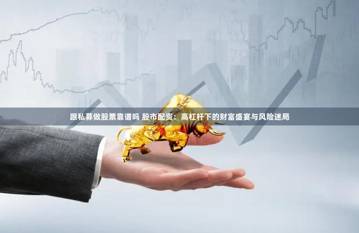 跟私募做股票靠谱吗 股市配资：高杠杆下的财富盛宴与风险迷局