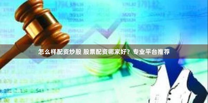 怎么样配资炒股 股票配资哪家好？专业平台推荐