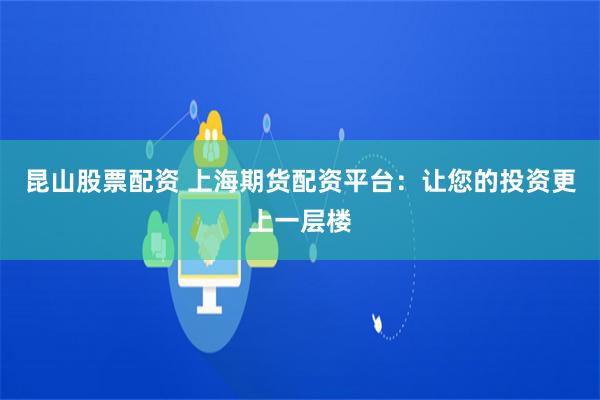 昆山股票配资 上海期货配资平台：让您的投资更上一层楼