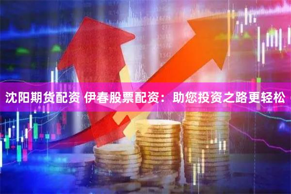 沈阳期货配资 伊春股票配资：助您投资之路更轻松