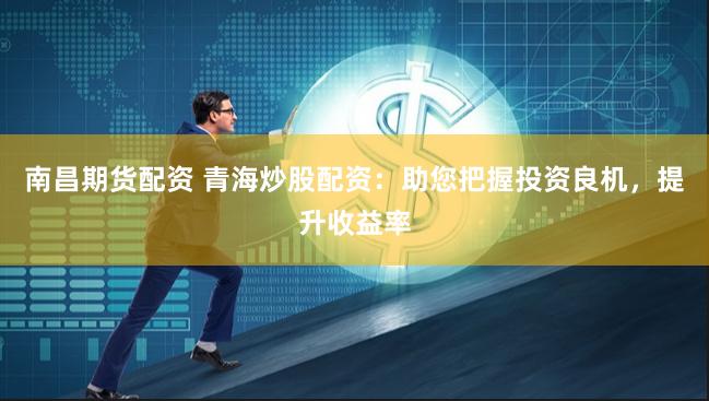 南昌期货配资 青海炒股配资：助您把握投资良机，提升收益率