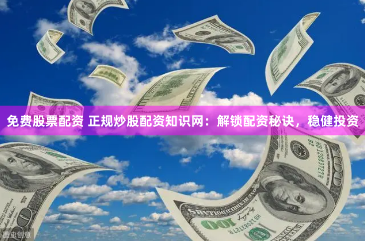 免费股票配资 正规炒股配资知识网：解锁配资秘诀，稳健投资