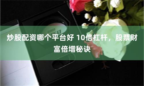 炒股配资哪个平台好 10倍杠杆，股票财富倍增秘诀