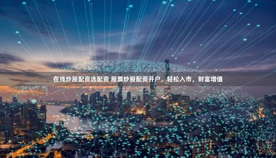 在线炒股配资选配资 股票炒股配资开户，轻松入市，财富增值