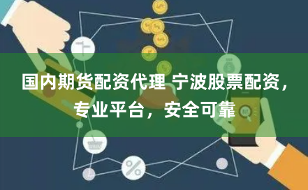 国内期货配资代理 宁波股票配资，专业平台，安全可靠