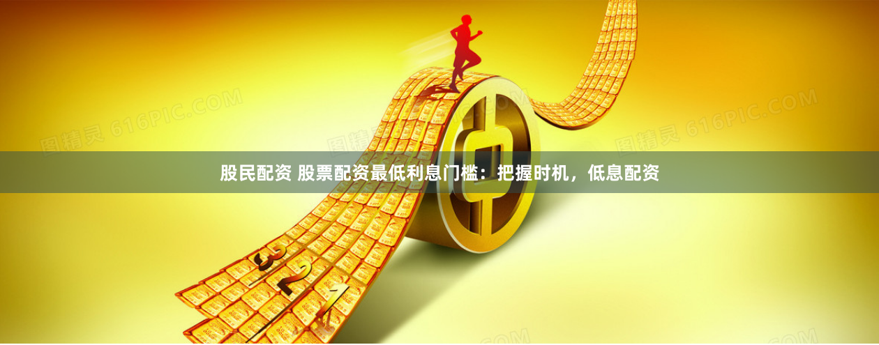股民配资 股票配资最低利息门槛：把握时机，低息配资