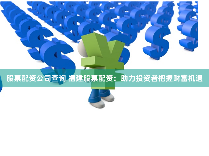 股票配资公司查询 福建股票配资：助力投资者把握财富机遇