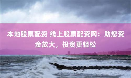 本地股票配资 线上股票配资网：助您资金放大，投资更轻松