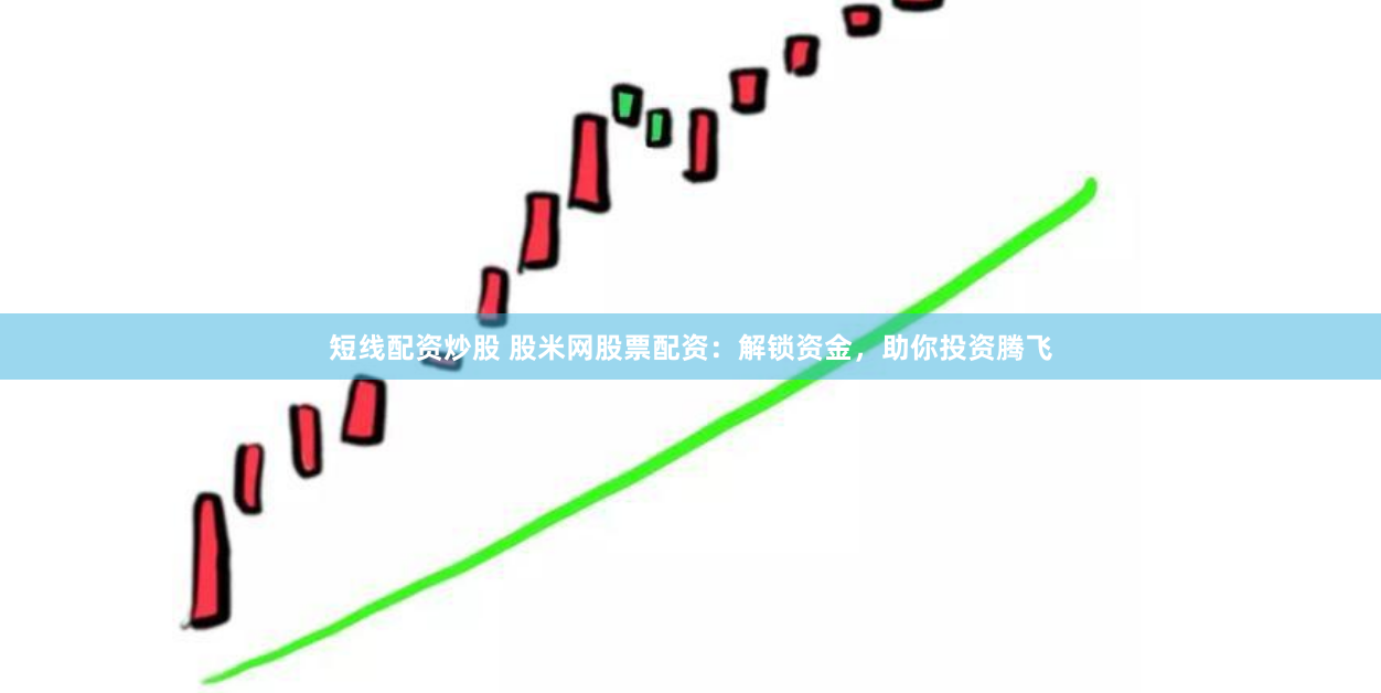 短线配资炒股 股米网股票配资：解锁资金，助你投资腾飞