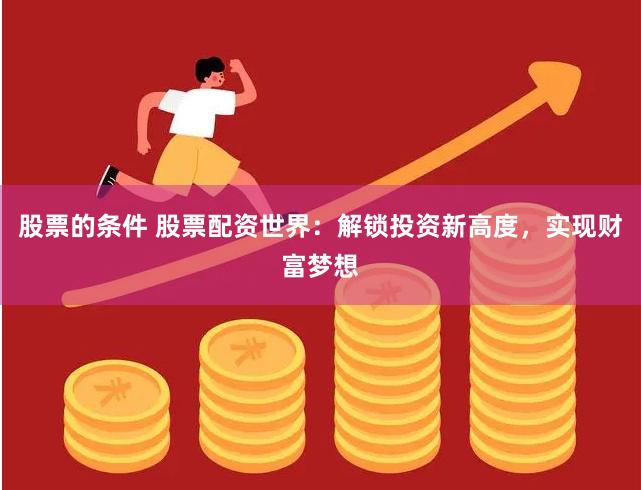 股票的条件 股票配资世界：解锁投资新高度，实现财富梦想