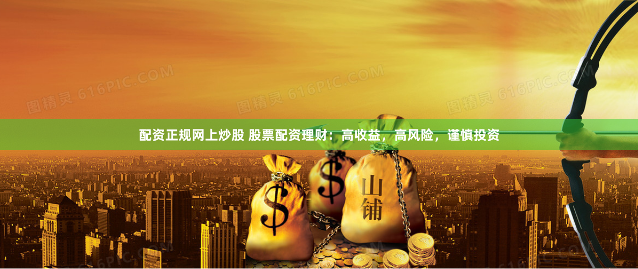 配资正规网上炒股 股票配资理财：高收益，高风险，谨慎投资