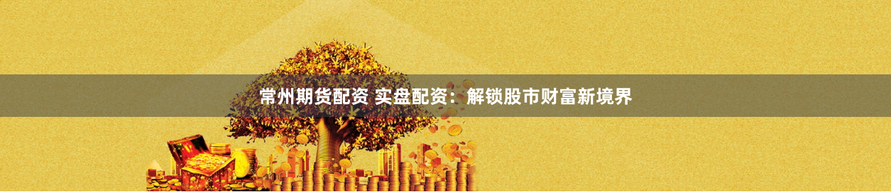 常州期货配资 实盘配资：解锁股市财富新境界