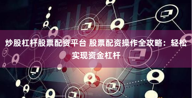 炒股杠杆股票配资平台 股票配资操作全攻略：轻松实现资金杠杆