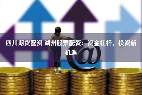 四川期货配资 湖州股票配资：资金杠杆，投资新机遇