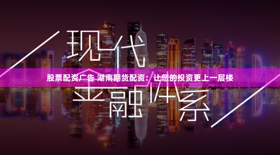 股票配资广告 湖南期货配资：让您的投资更上一层楼