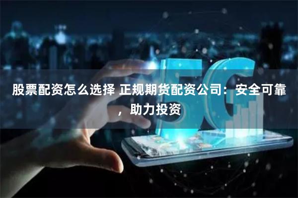 股票配资怎么选择 正规期货配资公司：安全可靠，助力投资