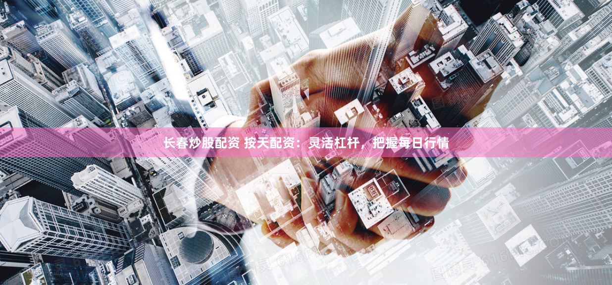 长春炒股配资 按天配资：灵活杠杆，把握每日行情