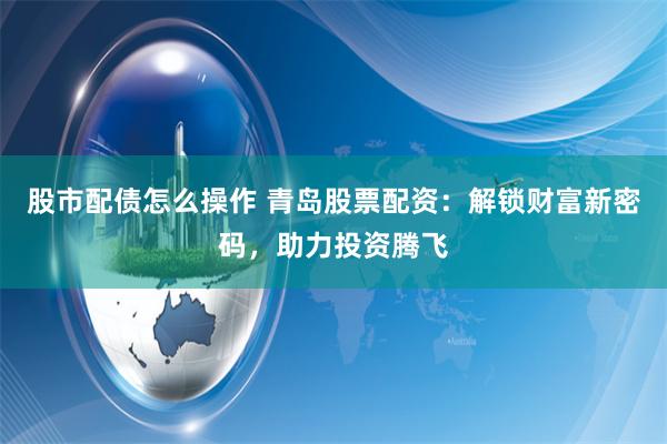 股市配债怎么操作 青岛股票配资：解锁财富新密码，助力投资腾飞