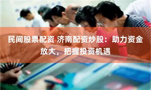 民间股票配资 济南配资炒股:助力资金放大,把握投资机遇