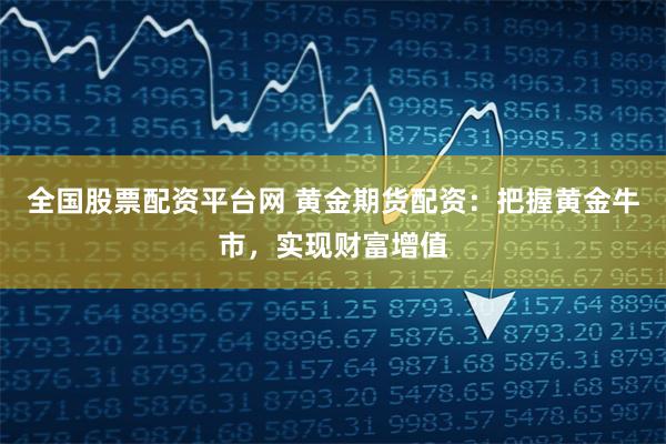 全国股票配资平台网 黄金期货配资:把握黄金牛市,实现财富增值