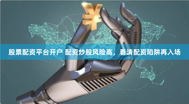 股票配资平台开户 配资炒股风险高，看清配资陷阱再入场
