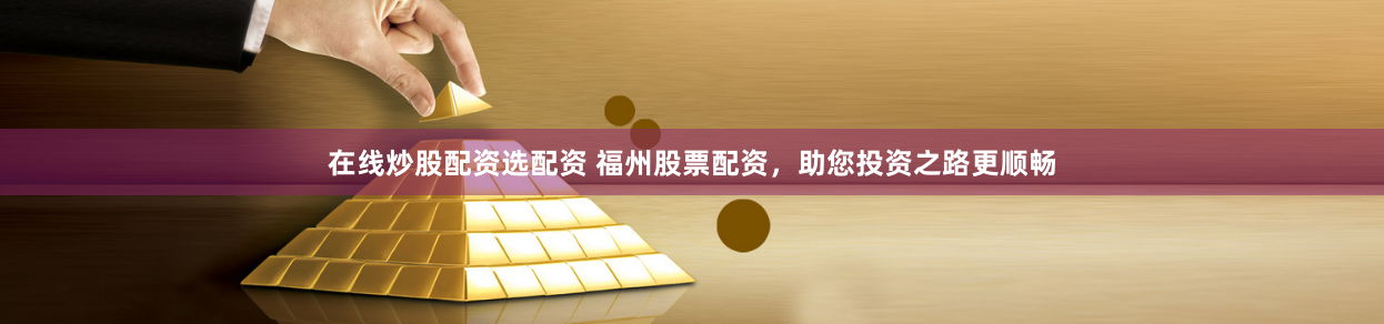 在线炒股配资选配资 福州股票配资,助您投资之路更顺畅