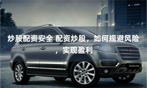 炒股配资安全 配资炒股，如何规避风险，实现盈利