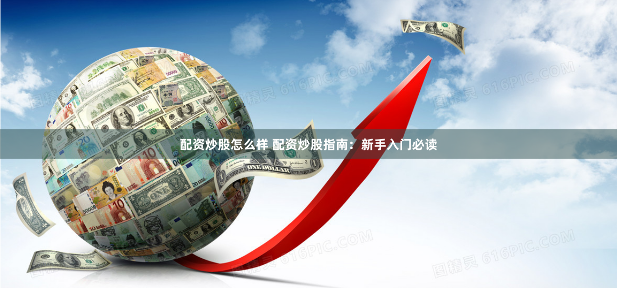 配资炒股怎么样 配资炒股指南：新手入门必读