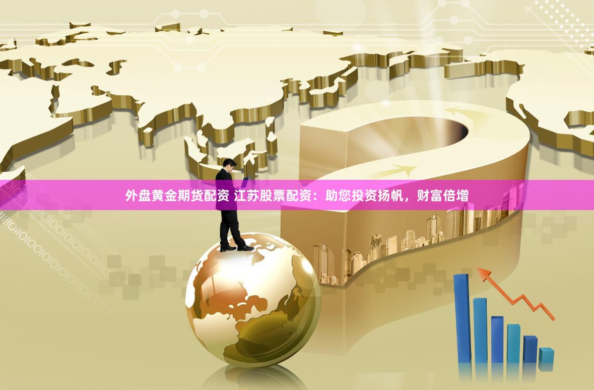 外盘黄金期货配资 江苏股票配资：助您投资扬帆，财富倍增