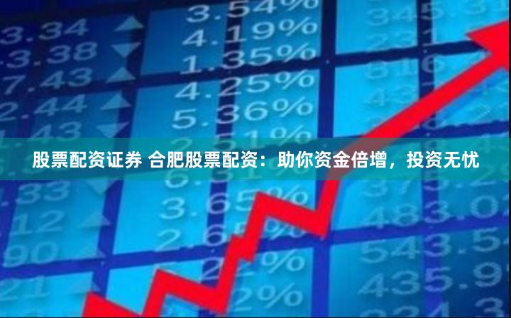 股票配资证券 合肥股票配资：助你资金倍增，投资无忧