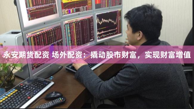 永安期货配资 场外配资:撬动股市财富,实现财富增值