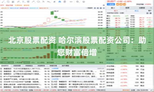 北京股票配资 哈尔滨股票配资公司：助您财富倍增