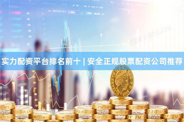 实力配资平台排名前十 | 安全正规股票配资公司推荐