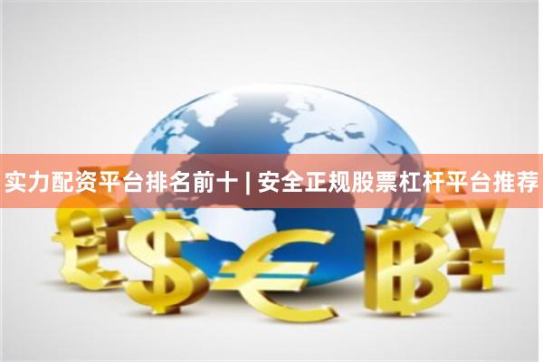 实力配资平台排名前十 | 安全正规股票杠杆平台推荐