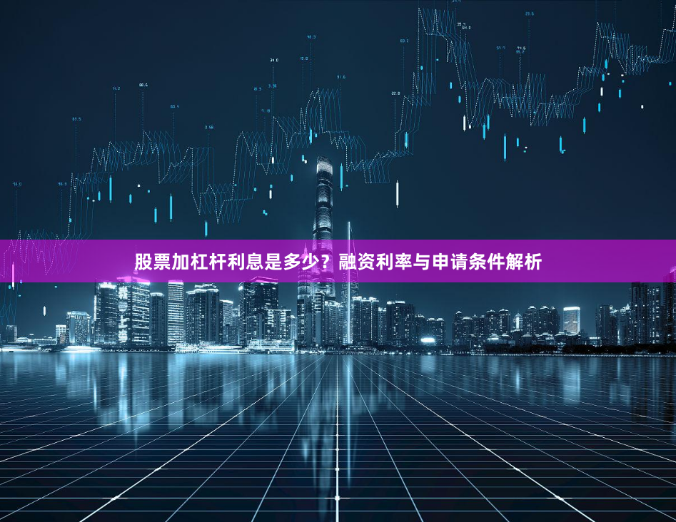 股票加杠杆利息是多少？融资利率与申请条件解析