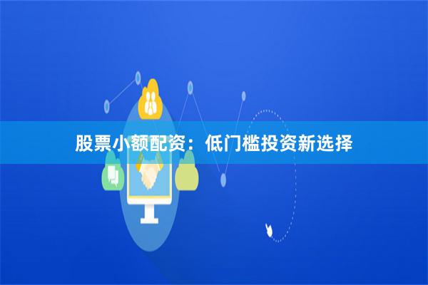 股票小额配资：低门槛投资新选择
